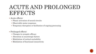  Acute effects:
 Phasic activation of neural circuits
 Observable motor responses
 Temporary disruption or facilitation of ongoing processing
 Prolonged effects:
 Changes in synaptic efficacy
 Alteration in neurotropic factors
 Modulation of cortical excitability
 Modulation of functional connectivity
 