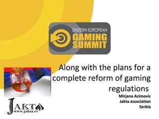 Along with the plans for a
complete reform of gaming
regulations
Mirjana AcimovicMirjana Acimovic
Jakta associationJakta association
SerbiaSerbia
 