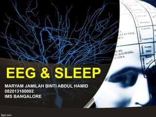 EEG & SLEEP
MARYAM JAMILAH BINTI ABDUL HAMID
082013100002
IMS BANGALORE
 