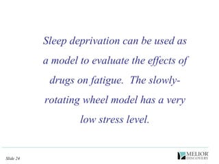 Sleep deprivation can be used as a model to evaluate the effects of drugs on fatigue.  The slowly-rotating wheel model has a very low stress level. 