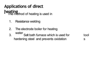 Applications of direct
heating
• This method of heating is used in
1. Resistance welding
2. The electrode boiler for heating
water
tool
s
3. Salt bath furnace which is used for
hardening steel and prevents oxidation
 