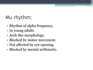 Mu rhythm:
•   Rhythm of alpha frequency.
•   In young adults
•   Arch like morphology.
•   Blocked by motor movement.
•   Not affected by eye opening.
•   Blocked by mental arithmetic.
 