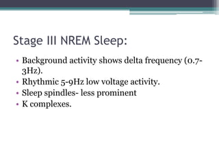 Stage III NREM Sleep:
• Background activity shows delta frequency (0.7-
  3Hz).
• Rhythmic 5-9Hz low voltage activity.
• Sleep spindles- less prominent
• K complexes.
 
