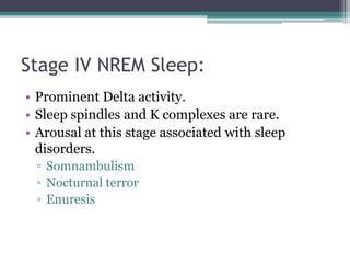 Stage IV NREM Sleep:
• Prominent Delta activity.
• Sleep spindles and K complexes are rare.
• Arousal at this stage associated with sleep
  disorders.
 ▫ Somnambulism
 ▫ Nocturnal terror
 ▫ Enuresis
 