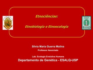Silvia Maria Guerra Molina
Professor Associado
Lab. Ecologia Evolutiva Humana
Departamento de Genética - ESALQ-USP
Etnociências:
Etnobiologia e Etnoecologia
 
