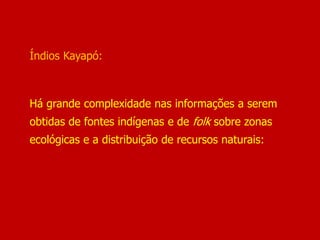 Índios Kayapó:
Há grande complexidade nas informações a serem
obtidas de fontes indígenas e de folk sobre zonas
ecológicas e a distribuição de recursos naturais:
 