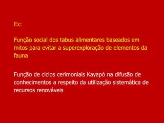 Ex:
Função social dos tabus alimentares baseados em
mitos para evitar a superexploração de elementos da
fauna
Função de ciclos cerimoniais Kayapó na difusão de
conhecimentos a respeito da utilização sistemática de
recursos renováveis
 