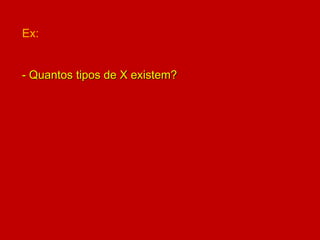 Ex:
- Quantos tipos de X existem?
 