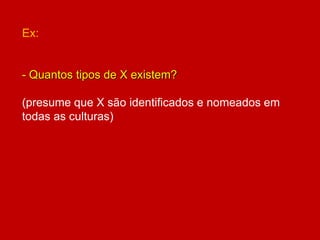 Ex:
- Quantos tipos de X existem?
(presume que X são identificados e nomeados em
todas as culturas)
 
