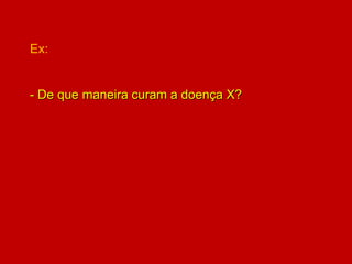 Ex:
- De que maneira curam a doença X?
 