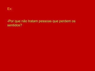 Ex:
-Por que não tratam pessoas que perdem os
sentidos?
 