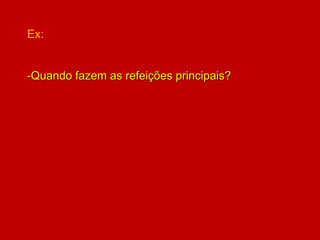 Ex:
-Quando fazem as refeições principais?
 
