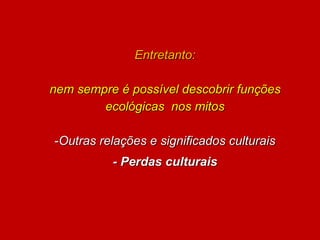 Entretanto:
nem sempre é possível descobrir funções
ecológicas nos mitos
-Outras relações e significados culturais
- Perdas culturais
 