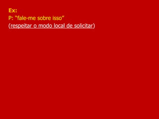 Ex:
P: “fale-me sobre isso”
(respeitar o modo local de solicitar)
 