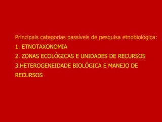 Principais categorias passíveis de pesquisa etnobiológica:
1. ETNOTAXONOMIA
2. ZONAS ECOLÓGICAS E UNIDADES DE RECURSOS
3.HETEROGENEIDADE BIOLÓGICA E MANEJO DE
RECURSOS
 