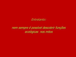 Entretanto:
nem sempre é possível descobrir funções
ecológicas nos mitos
 