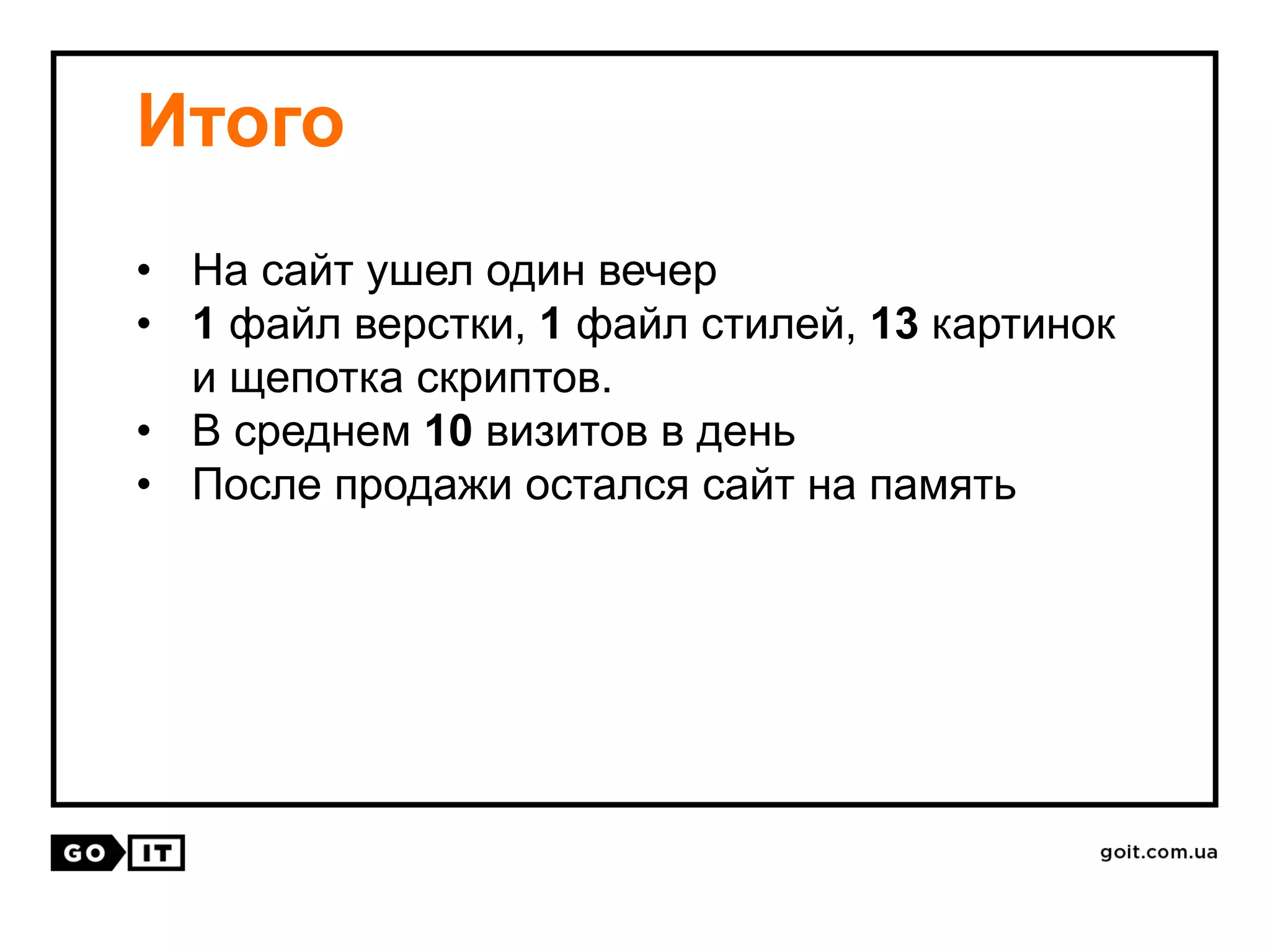 Итого
• На сайт ушел один вечер
• 1 файл верстки, 1 файл стилей, 13 картинок
и щепотка скриптов.
• В среднем 10 визитов в день
• После продажи остался сайт на память
 