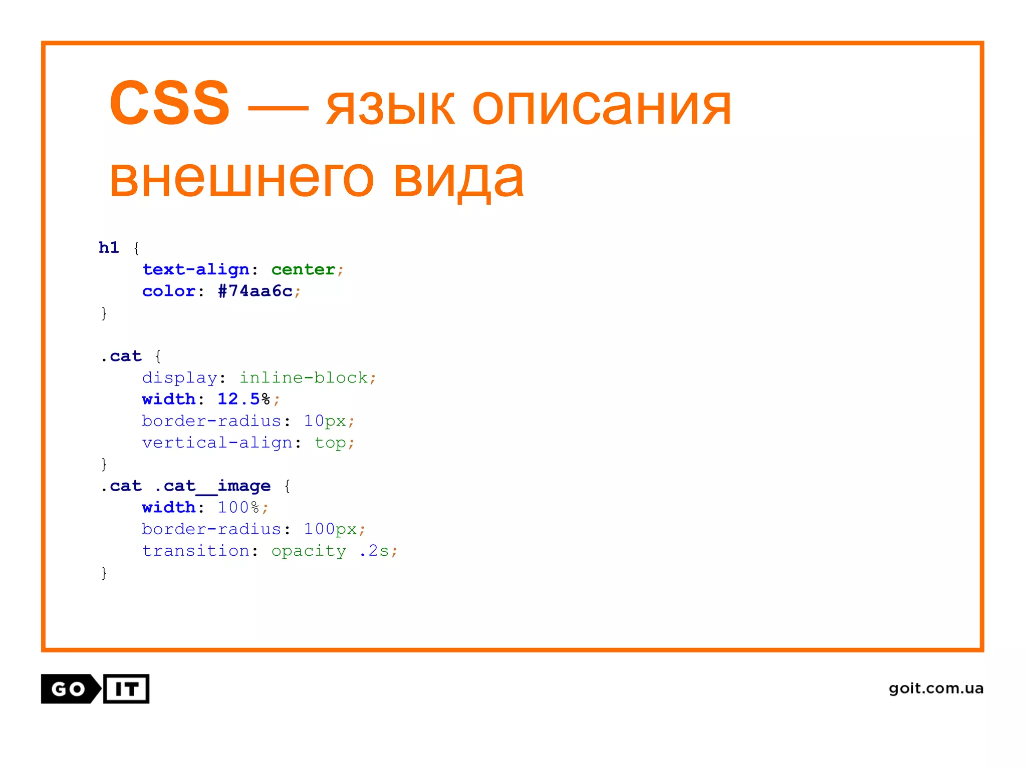 CSS — язык описания
внешнего вида
h1 {
text-align: center;
color: #74aa6c;
}
.cat {
display: inline-block;
width: 12.5%;
border-radius: 10px;
vertical-align: top;
}
.cat .cat__image {
width: 100%;
border-radius: 100px;
transition: opacity .2s;
}
 