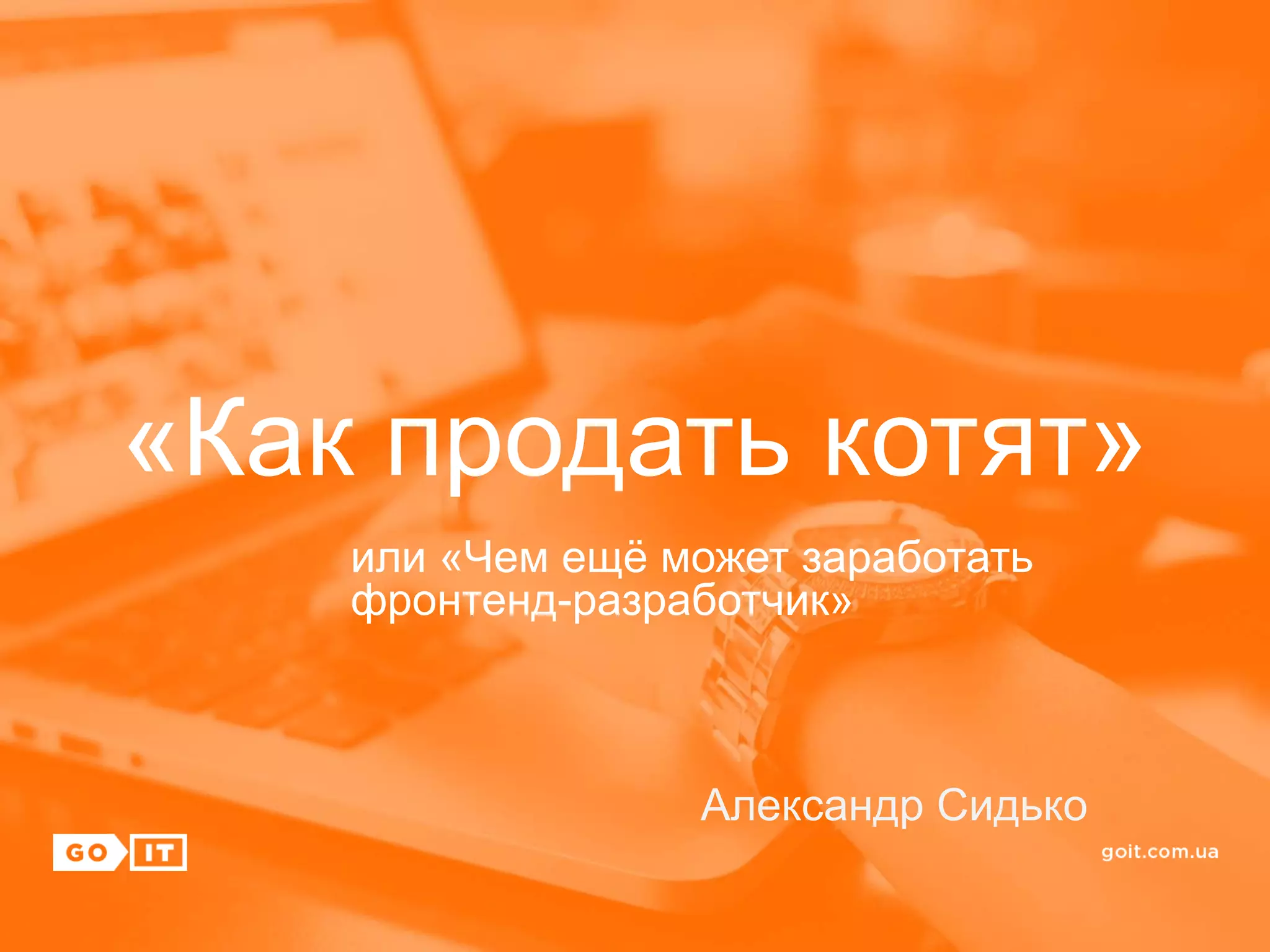 «Как продать котят»
или «Чем ещё может заработать
фронтенд-разработчик»
Александр Сидько
 