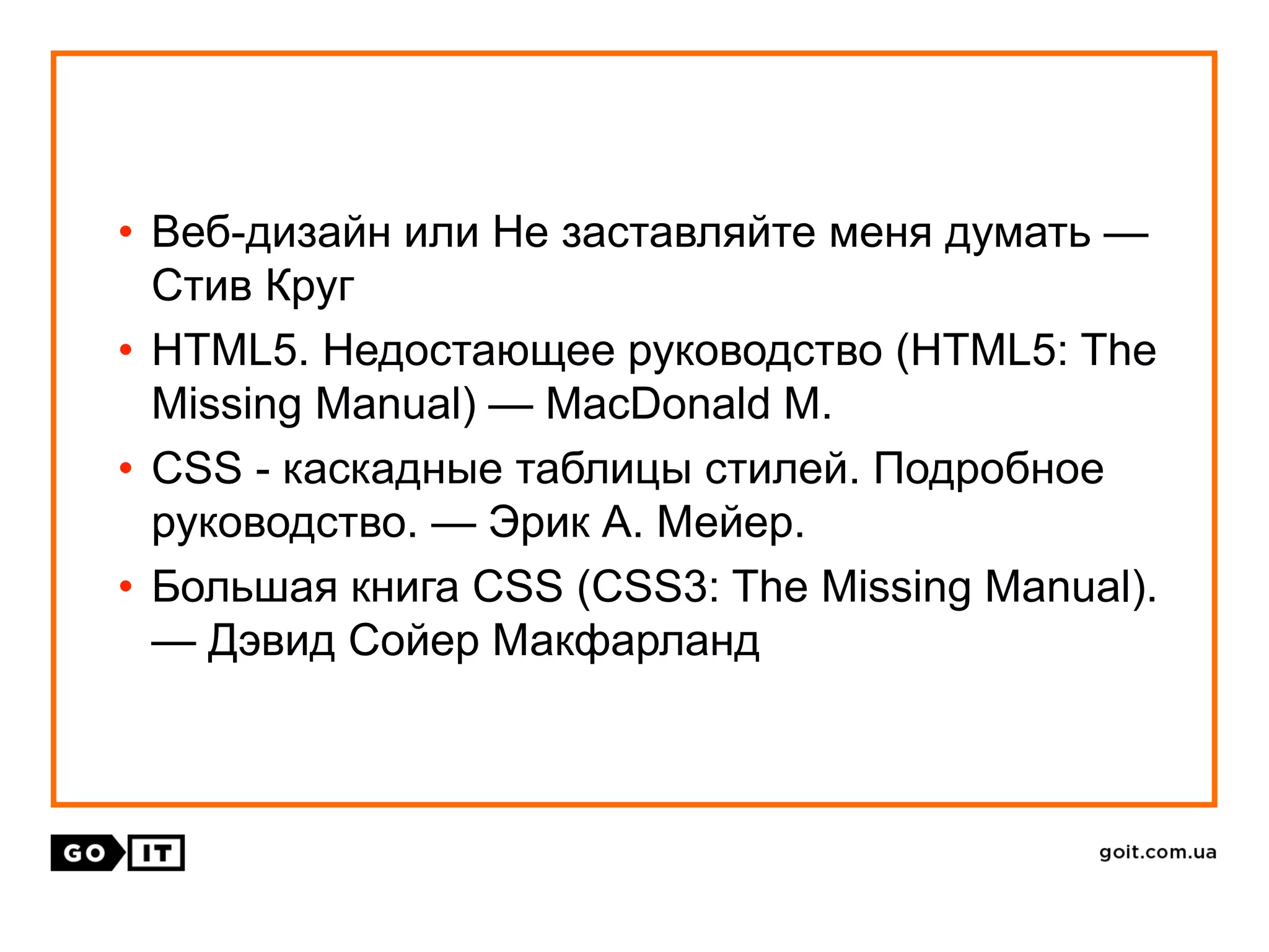 • Веб-дизайн или Не заставляйте меня думать —
Стив Круг
• HTML5. Недостающее руководство (HTML5: The
Missing Manual) — MacDonald M.
• CSS - каскадные таблицы стилей. Подробное
руководство. — Эрик А. Мейер.
• Большая книга CSS (CSS3: The Missing Manual).
— Дэвид Сойер Макфарланд
 