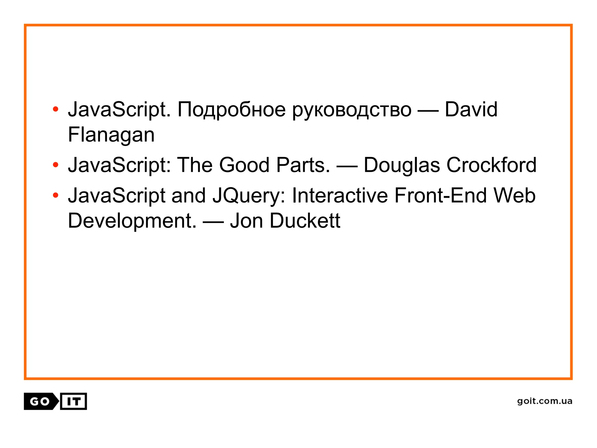 • JavaScript. Подробное руководство — David
Flanagan
• JavaScript: The Good Parts. — Douglas Crockford
• JavaScript and JQuery: Interactive Front-End Web
Development. — Jon Duckett
 