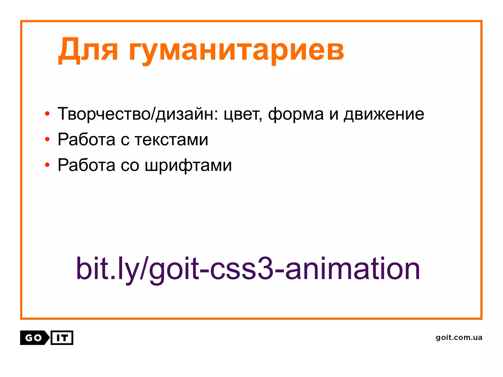 • Творчество/дизайн: цвет, форма и движение
• Работа с текстами
• Работа со шрифтами
Для гуманитариев
bit.ly/goit-css3-animation
 