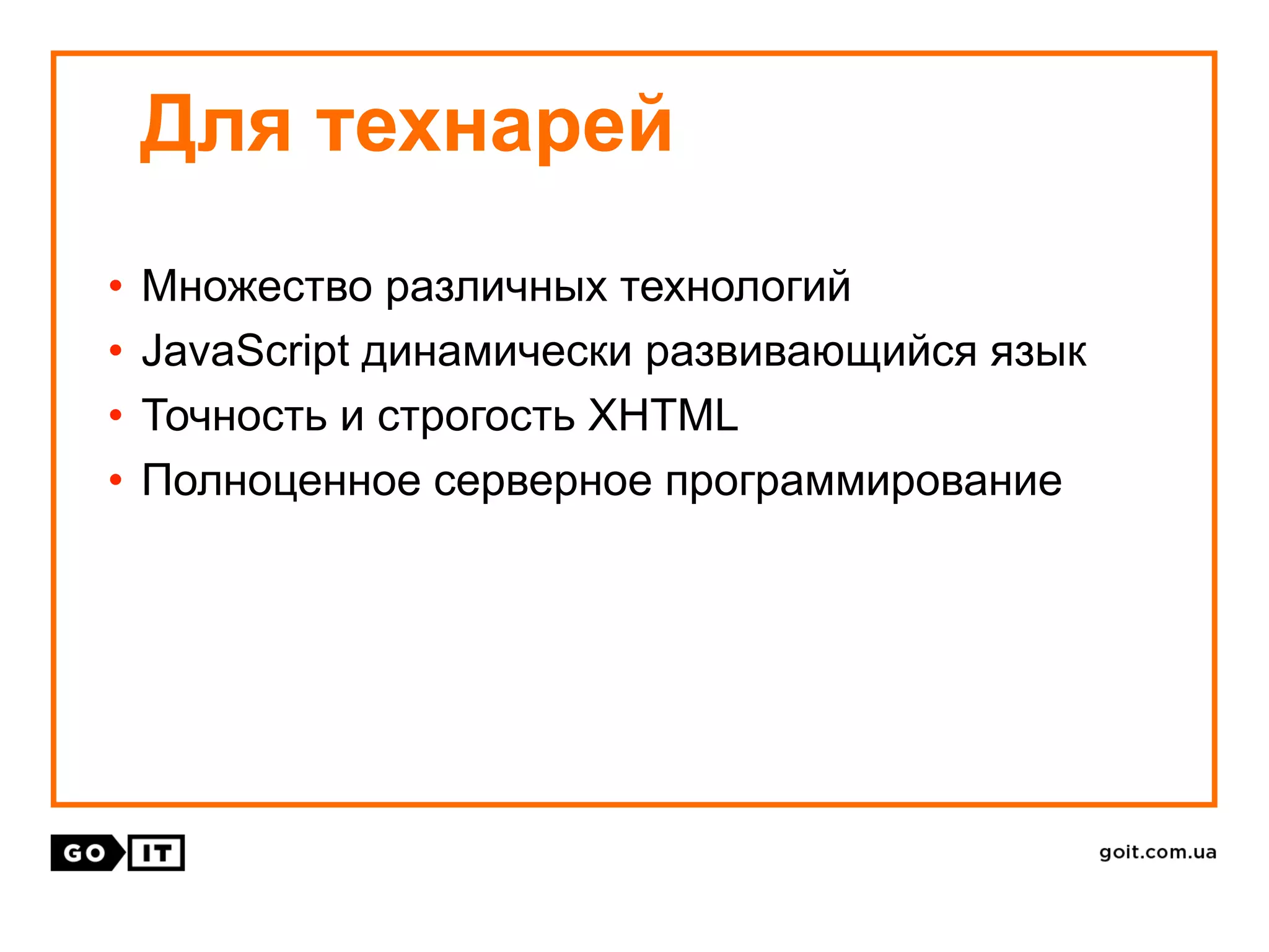 • Множество различных технологий
• JavaScript динамически развивающийся язык
• Точность и строгость XHTML
• Полноценное серверное программирование
Для технарей
 