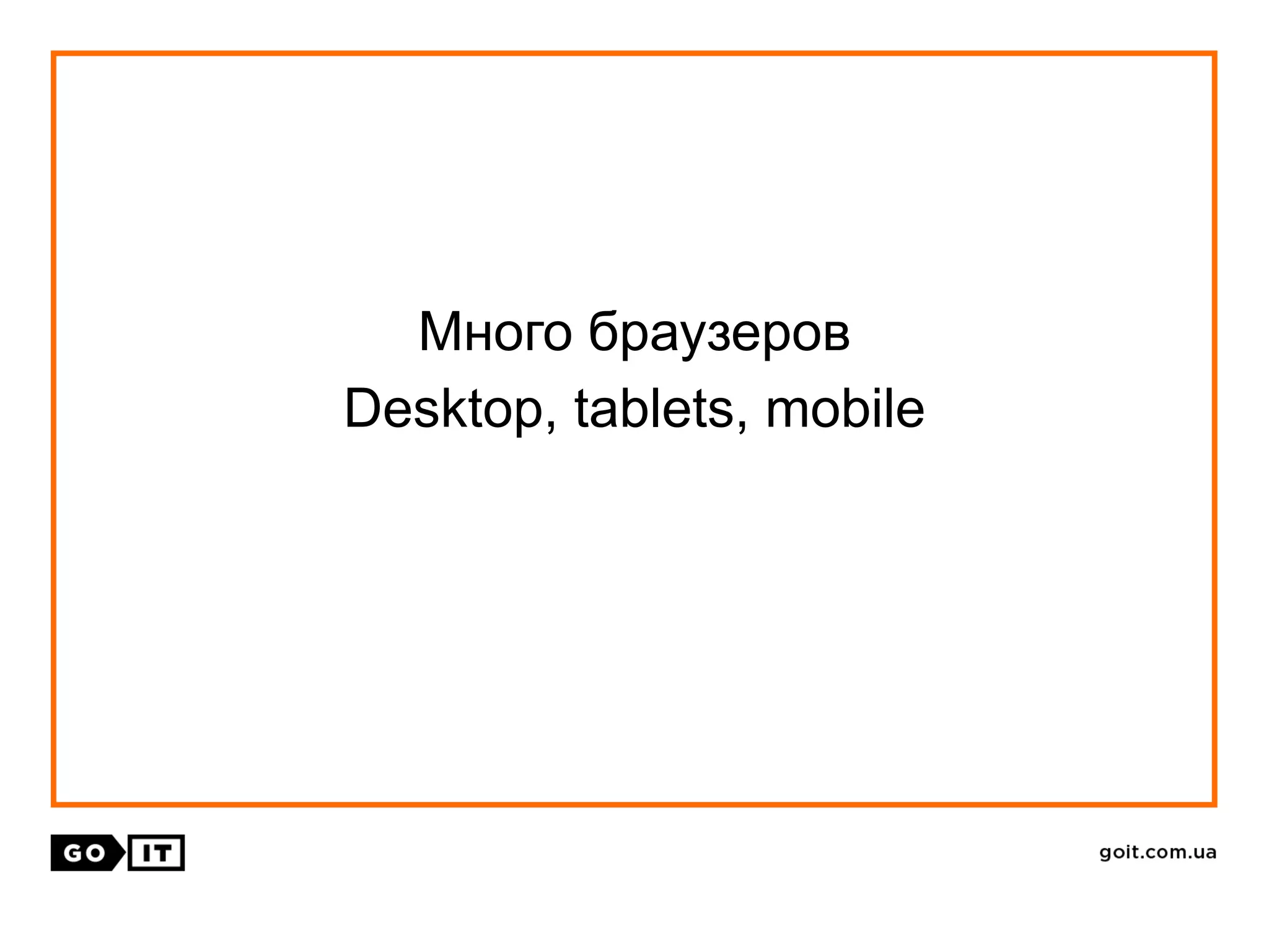 Много браузеров
Desktop, tablets, mobile
 