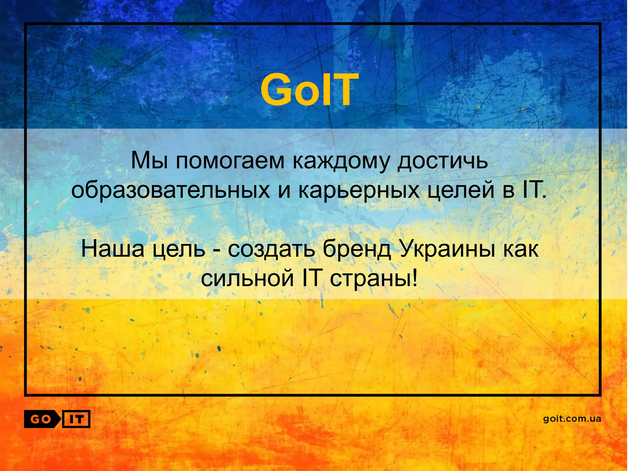 GoIT
Мы помогаем каждому достичь
образовательных и карьерных целей в IT.
Наша цель - создать бренд Украины как
сильной IT страны!
 