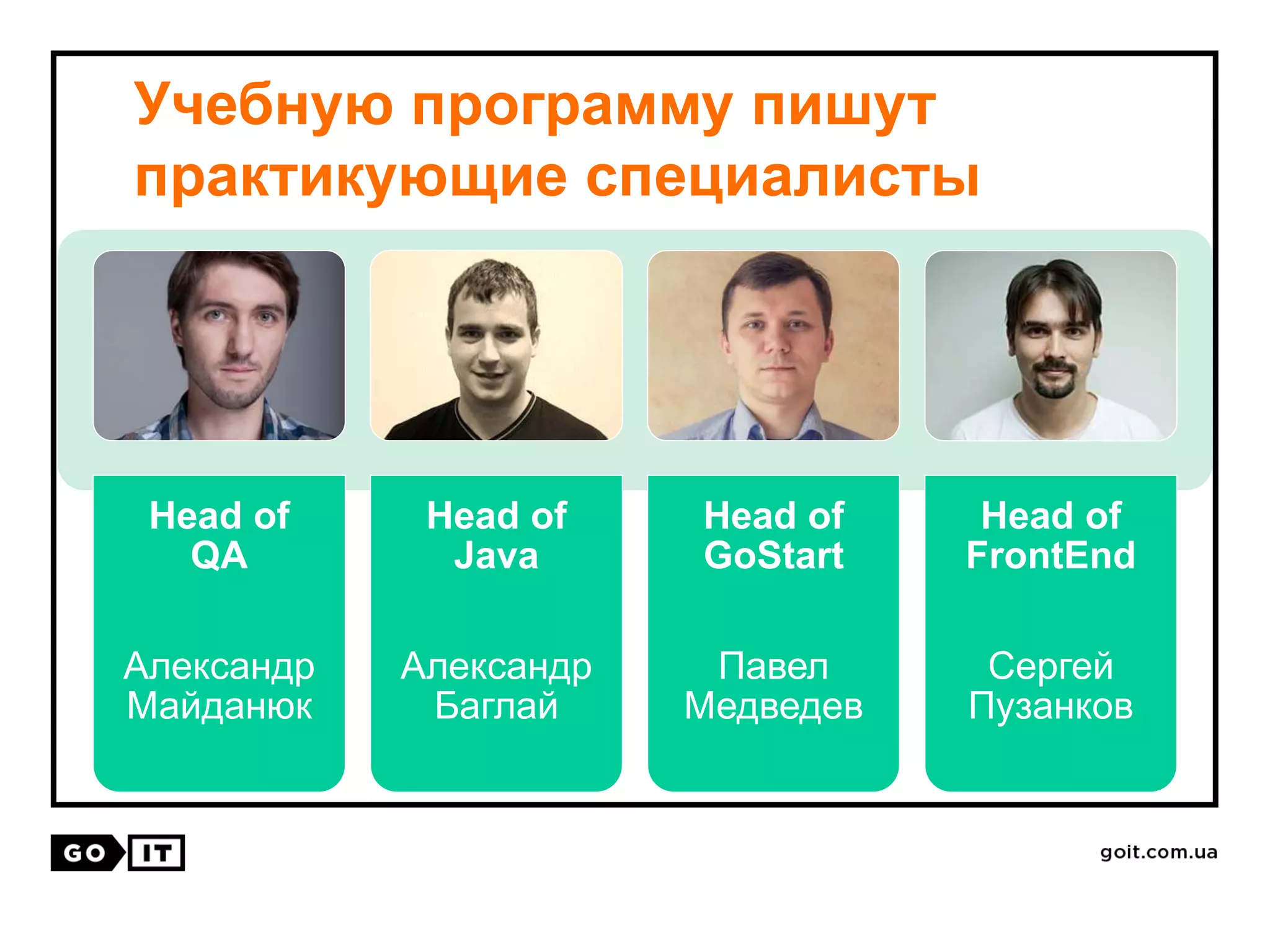 Учебную программу пишут
практикующие специалисты
Head of
QA
Александр
Майданюк
Head of
Java
Александр
Баглай
Head of
GoStart
Павел
Медведев
Head of
FrontEnd
Сергей
Пузанков
 