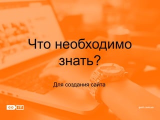 Что необходимо
знать?
Для создания сайта
 