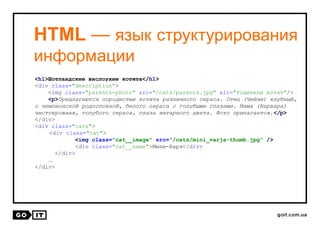 HTML — язык структурирования
информации
<h1>Шотландские вислоухие котята</h1>
<div class="description">
<img class="parents-photo" src="/cats/parents.jpg" alt="Родители котят"/>
<p>Предлагаются породистые котята различного окраса. Отец (Чейзи) клубный,
с чемпионской родословной, белого окраса с голубыми глазами. Мама (Варвара)
чистокровная, голубого окраса, глаза янтарного цвета. Фото прилагается.</p>
</div>
<div class="cats">
<div class="cat">
<img class="cat__image" src="/cats/mini_varja-thumb.jpg" />
<div class="cat__name">Мини-Варя</div>
</div>
…
</div>
 