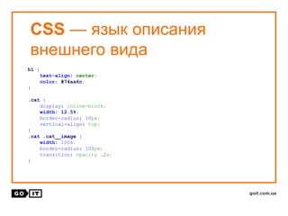 CSS — язык описания
внешнего вида
h1 {
text-align: center;
color: #74aa6c;
}
.cat {
display: inline-block;
width: 12.5%;
border-radius: 10px;
vertical-align: top;
}
.cat .cat__image {
width: 100%;
border-radius: 100px;
transition: opacity .2s;
}
 