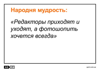 «Редакторы приходят и
уходят, а фотошопить
хочется всегда»
Народня мудрость:
 