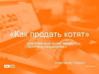 «Как продать котят»
или «Чем ещё может заработать
фронтенд-разработчик»
Александр Сидько
 