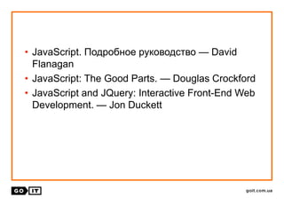 • JavaScript. Подробное руководство — David
Flanagan
• JavaScript: The Good Parts. — Douglas Crockford
• JavaScript and JQuery: Interactive Front-End Web
Development. — Jon Duckett
 
