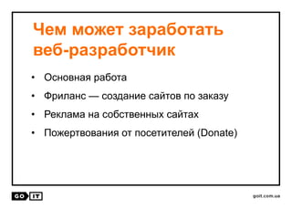 Чем может заработать
веб-разработчик
• Основная работа
• Фриланс — создание сайтов по заказу
• Реклама на собственных сайтах
• Пожертвования от посетителей (Donate)
 