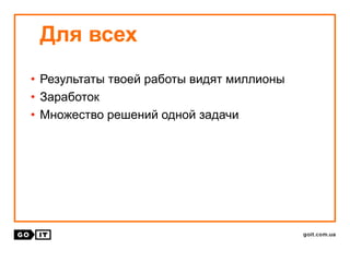 • Результаты твоей работы видят миллионы
• Заработок
• Множество решений одной задачи
Для всех
 