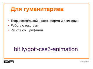 • Творчество/дизайн: цвет, форма и движение
• Работа с текстами
• Работа со шрифтами
Для гуманитариев
bit.ly/goit-css3-animation
 