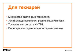 • Множество различных технологий
• JavaScript динамически развивающийся язык
• Точность и строгость XHTML
• Полноценное серверное программирование
Для технарей
 