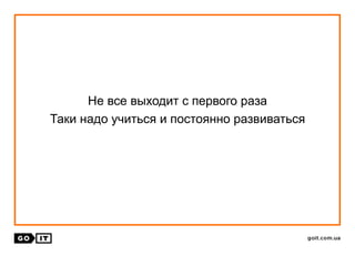 Не все выходит с первого раза
Таки надо учиться и постоянно развиваться
 