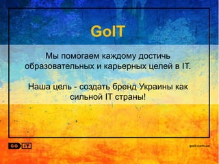 GoIT
Мы помогаем каждому достичь
образовательных и карьерных целей в IT.
Наша цель - создать бренд Украины как
сильной IT страны!
 