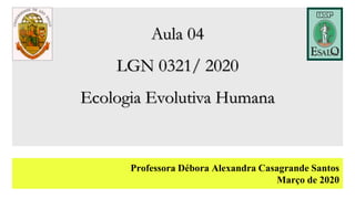 Aula 04
LGN 0321/ 2020
Ecologia Evolutiva Humana
Professora Débora Alexandra Casagrande Santos
Março de 2020
 