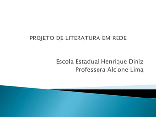 PROJETO DE LITERATURA EM REDE 
Escola Estadual Henrique Diniz 
Professora Alcione Lima 
 