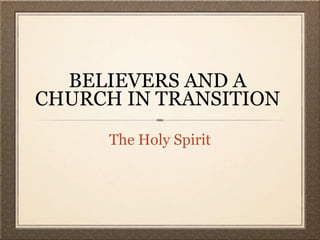 BELIEVERS AND A
CHURCH IN TRANSITION
      The Holy Spirit
 