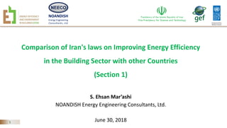 NOANDISH
Energy Engineering
Consultants, Ltd
1
Comparison of Iran's laws on Improving Energy Efficiency
in the Building Sector with other Countries
(Section 1)
S. Ehsan Mar’ashi
NOANDISH Energy Engineering Consultants, Ltd.
June 30, 2018
 