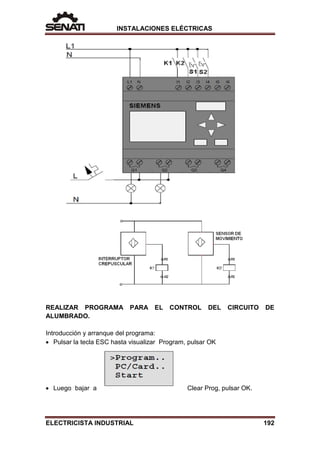 INSTALACIONES ELÉCTRICAS
REALIZAR PROGRAMA PARA EL CONTROL DEL CIRCUITO DE
ALUMBRADO.
Introducción y arranque del programa:
• Pulsar la tecla ESC hasta visualizar Program, pulsar OK
• Luego bajar a Clear Prog, pulsar OK.
ELECTRICISTA INDUSTRIAL 192
 