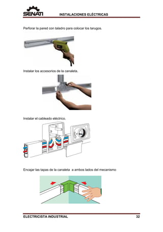 INSTALACIONES ELÉCTRICAS
Perforar la pared con taladro para colocar los tarugos.
Instalar los accesorios de la canaleta.
Instalar el cableado eléctrico.
Encajar las tapas de la canaleta a ambos lados del mecanismo
ELECTRICISTA INDUSTRIAL 32
 
