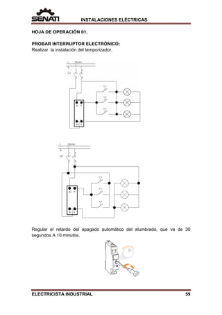 INSTALACIONES ELÉCTRICAS
HOJA DE OPERACIÓN 01.
PROBAR INTERRUPTOR ELECTRÓNICO:
Realizar la instalación del temporizador.
Regular el retardo del apagado automático del alumbrado, que va de 30
segundos A 10 minutos.
ELECTRICISTA INDUSTRIAL 59
 