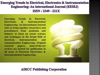 Emerging Trends in Electrical,
Electronics & Instrumentation
Engineering: An international Journal
aims to bring together researchers and
practitioners from academia and
industry to focus on recent systems
and techniques in the broad field of
electrical, instrumentation and
communication Engineering. Original
research papers, state-of-the-art
reviews are invited for publication in
all areas of Electrical Electronics &
Instrumentation Engineering.
 